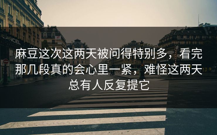 麻豆这次这两天被问得特别多，看完那几段真的会心里一紧，难怪这两天总有人反复提它