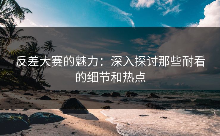 反差大赛的魅力：深入探讨那些耐看的细节和热点