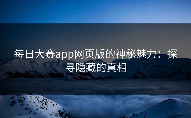 每日大赛app网页版的神秘魅力：探寻隐藏的真相