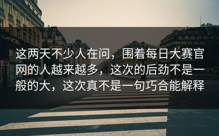 这两天不少人在问,围着每日大赛官网的人越来越多,这次的后劲不是一般的大,这次真不是一句巧合能解释 这两天不少人在问,围着每日大赛官网的人越来越多,这次的后劲不是一般的大,这次真不是一句巧合能解释