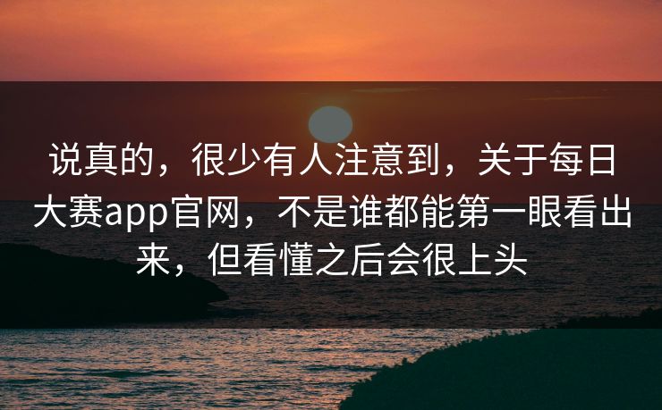 说真的，很少有人注意到，关于每日大赛app官网，不是谁都能第一眼看出来，但看懂之后会很上头