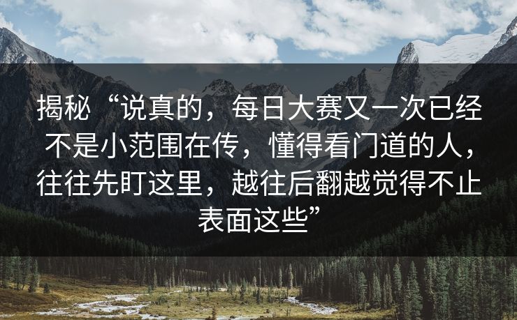 揭秘“说真的，每日大赛又一次已经不是小范围在传，懂得看门道的人，往往先盯这里，越往后翻越觉得不止表面这些”