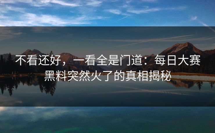 不看还好，一看全是门道：每日大赛黑料突然火了的真相揭秘
