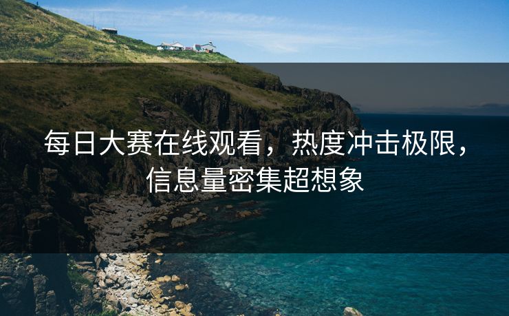 每日大赛在线观看，热度冲击极限，信息量密集超想象