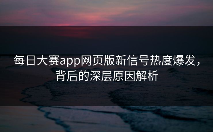 每日大赛app网页版新信号热度爆发，背后的深层原因解析