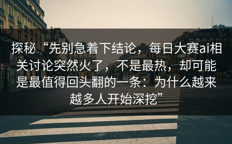 探秘“先别急着下结论，每日大赛ai相关讨论突然火了，不是最热，却可能是最值得回头翻的一条：为什么越来越多人开始深挖”