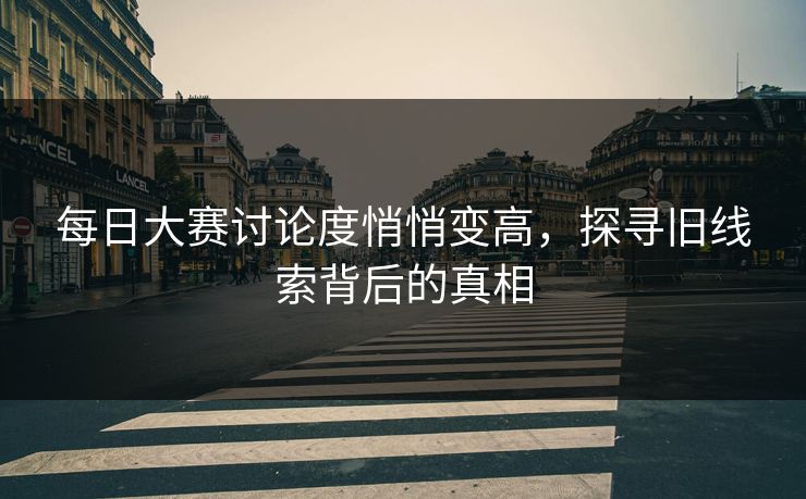 每日大赛讨论度悄悄变高，探寻旧线索背后的真相