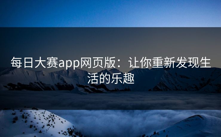每日大赛app网页版：让你重新发现生活的乐趣
