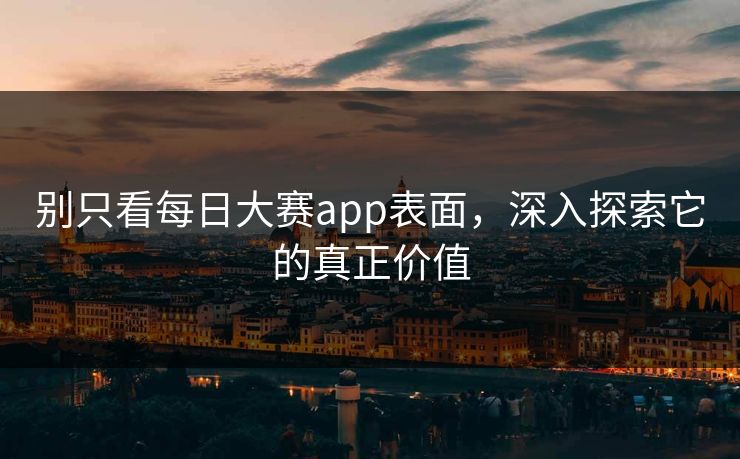 别只看每日大赛app表面，深入探索它的真正价值