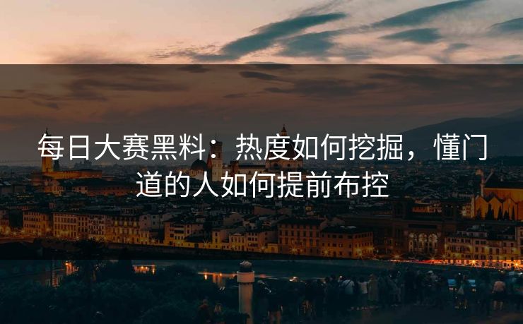 每日大赛黑料：热度如何挖掘，懂门道的人如何提前布控