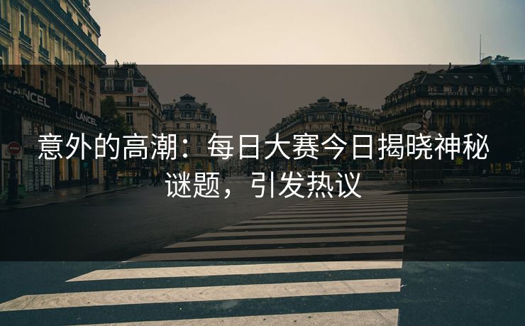 意外的高潮：每日大赛今日揭晓神秘谜题，引发热议