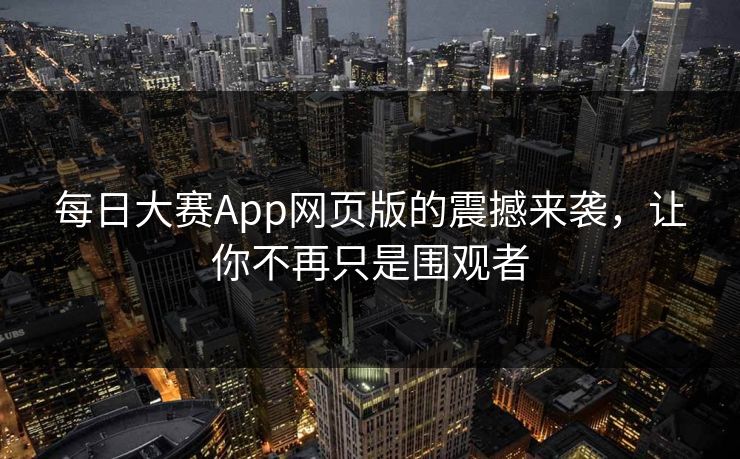 每日大赛App网页版的震撼来袭，让你不再只是围观者